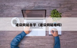 呼和浩特建设网站自学（建设网站难吗）