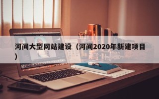 呼和浩特河间大型网站建设（河间2020年新建项目）