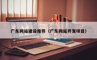 呼和浩特广东网站建设推荐（广东网站开发项目）