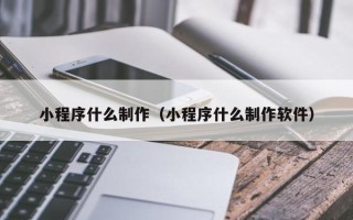 呼和浩特小程序什么制作（小程序什么制作软件）