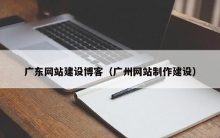 呼和浩特广东网站建设博客（广州网站制作建设）