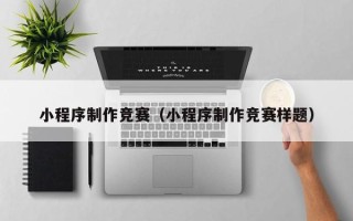 呼和浩特小程序制作竞赛（小程序制作竞赛样题）