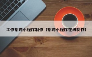 呼和浩特工作招聘小程序制作（招聘小程序在线制作）