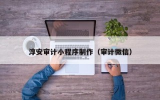呼和浩特淳安审计小程序制作（审计微信）