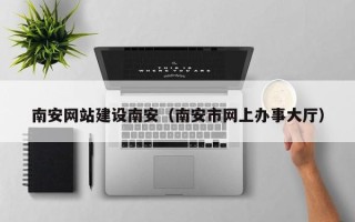 呼和浩特南安网站建设南安（南安市网上办事大厅）