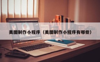 呼和浩特美图制作小程序（美图制作小程序有哪些）