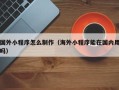 呼和浩特国外小程序怎么制作（海外小程序能在国内用吗）