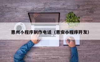 呼和浩特惠州小程序制作电话（惠安小程序开发）