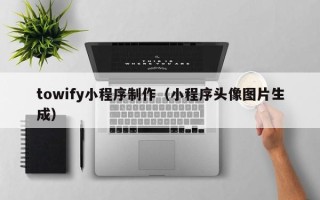 呼和浩特towify小程序制作（小程序头像图片生成）