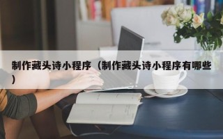 呼和浩特制作藏头诗小程序（制作藏头诗小程序有哪些）