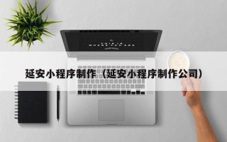 呼和浩特延安小程序制作（延安小程序制作公司）