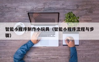 呼和浩特智能小程序制作小玩具（智能小程序流程与步骤）