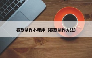 呼和浩特春联制作小程序（春联制作方法）
